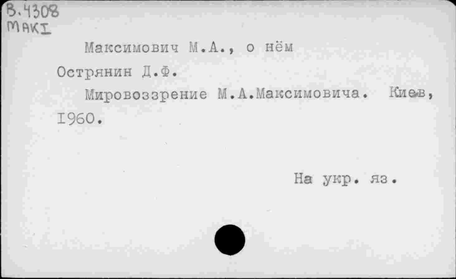 ﻿В.4303
ПШт
Максимович М.А., о нём
Острянин Д.Ф.
Мировоззрение М. А.Максимовича. Ки&в 1960.
На укр. яз.